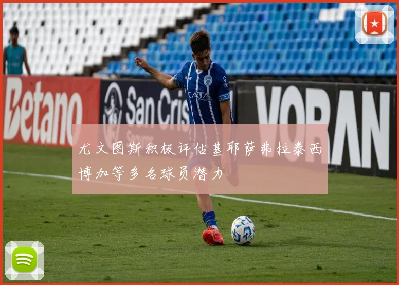 尤文图斯积极评估基耶萨弗拉泰西博加等多名球员潜力