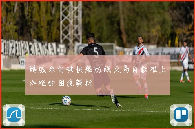 鲍威尔打破快船防线交易自救难上加难的困境解析