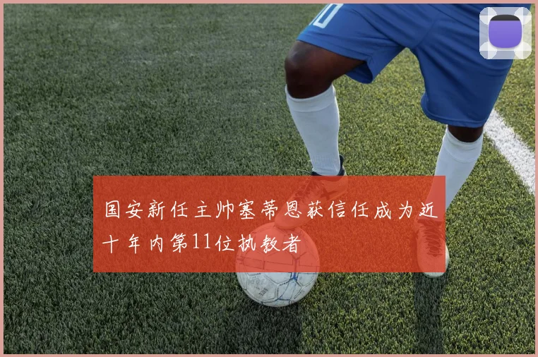 国安新任主帅塞蒂恩获信任成为近十年内第11位执教者