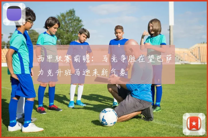 西甲联赛前瞻：马竞争胜在望巴萨力克升班马迎来新气象