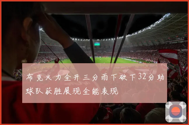 布克火力全开三分雨下砍下32分助球队获胜展现全能表现