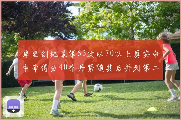 库里创纪录第63次以70以上真实命中率得分40乔丹紧随其后并列第二