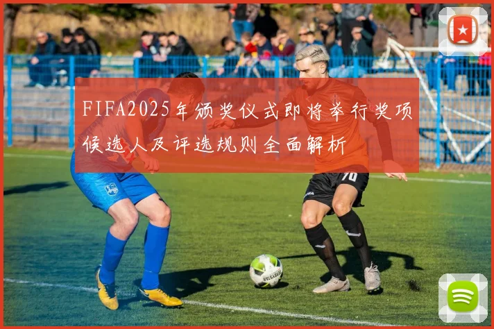 FIFA2025年颁奖仪式即将举行奖项候选人及评选规则全面解析