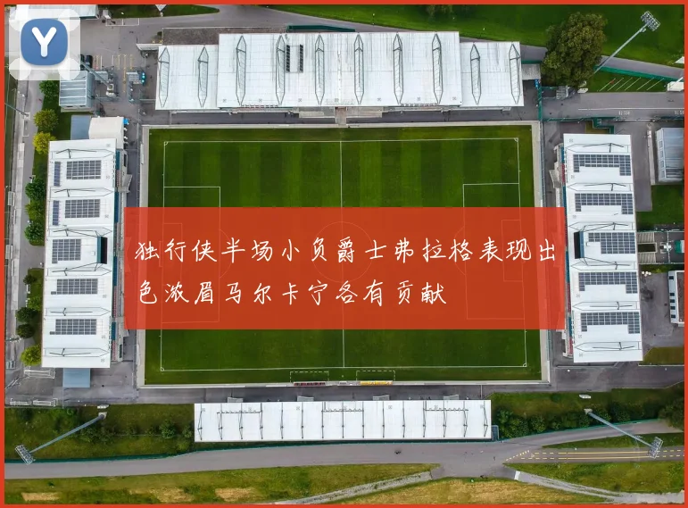 独行侠半场小负爵士弗拉格表现出色浓眉马尔卡宁各有贡献