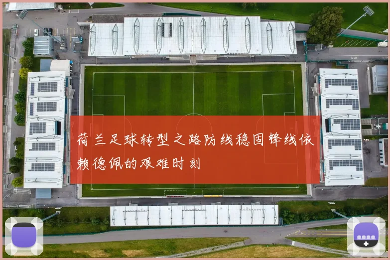 荷兰足球转型之路防线稳固锋线依赖德佩的艰难时刻