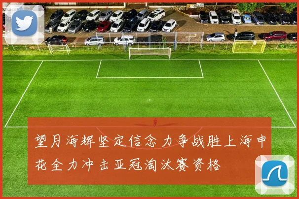 望月海辉坚定信念力争战胜上海申花全力冲击亚冠淘汰赛资格