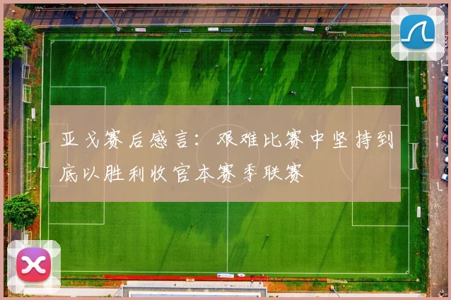 亚戈赛后感言：艰难比赛中坚持到底以胜利收官本赛季联赛