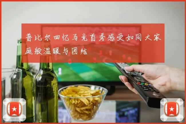 普比尔回忆马竞首秀感受如同大家庭般温暖与团结