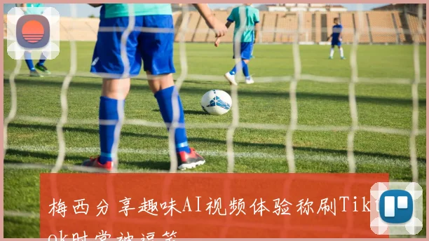 梅西分享趣味AI视频体验称刷Tiktok时常被逗笑
