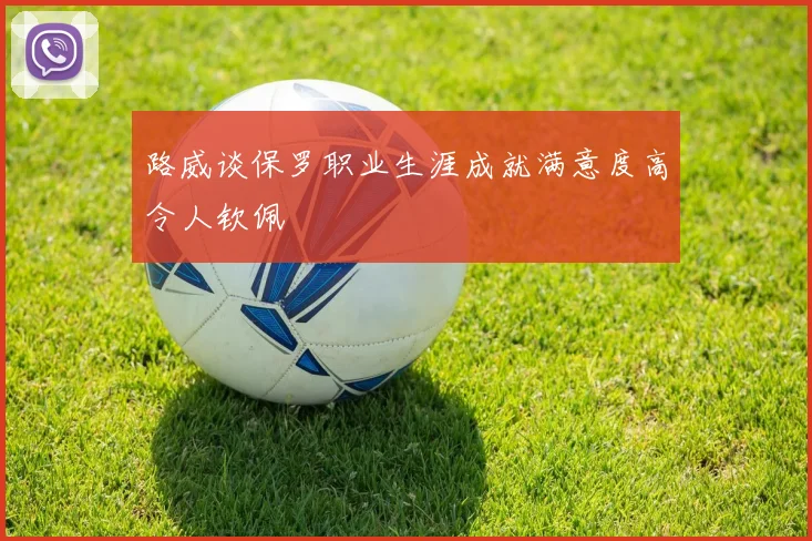 路威谈保罗职业生涯成就满意度高令人钦佩