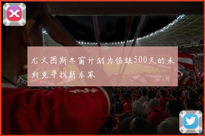 尤文图斯冬窗计划为伤缺500天的米利克寻找新东家