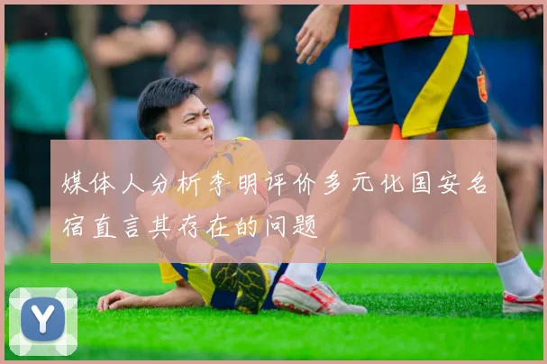 媒体人分析李明评价多元化国安名宿直言其存在的问题