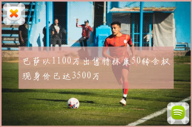 巴萨以1100万出售特林康50转会权现身价已达3500万