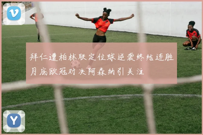 拜仁遭柏林联定位球逆袭终结连胜月底欧冠对决阿森纳引关注