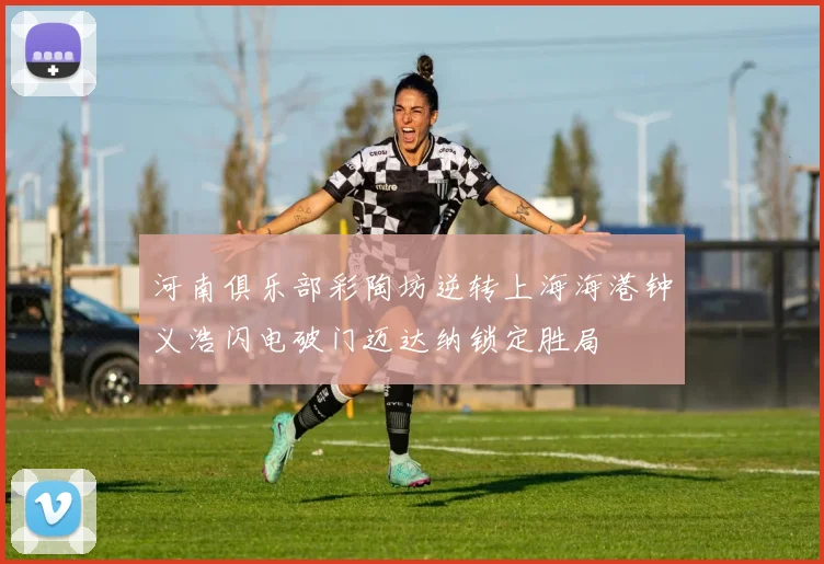 河南俱乐部彩陶坊逆转上海海港钟义浩闪电破门迈达纳锁定胜局