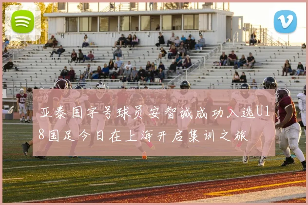 亚泰国字号球员安智诚成功入选U18国足今日在上海开启集训之旅