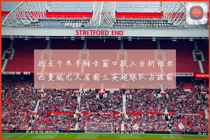 近五个冬季转会窗口投入分析切尔西曼城尤文居前三英超球队占据前十五名中的七席