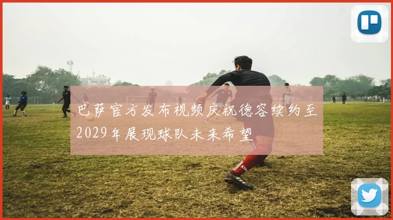 巴萨官方发布视频庆祝德容续约至2029年展现球队未来希望
