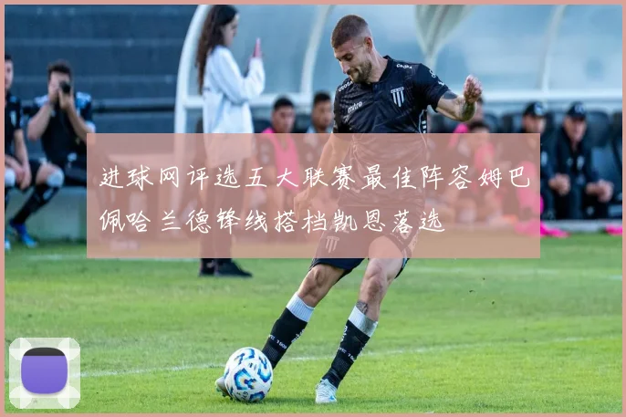 进球网评选五大联赛最佳阵容姆巴佩哈兰德锋线搭档凯恩落选
