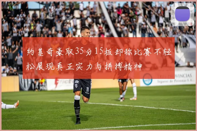 约基奇豪取35分15板却称比赛不轻松展现真正实力与拼搏精神
