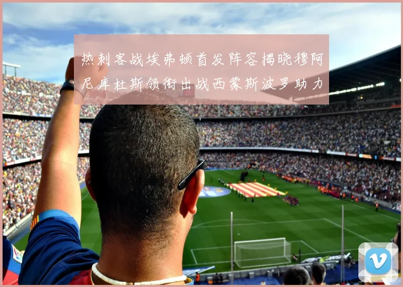 热刺客战埃弗顿首发阵容揭晓穆阿尼库杜斯领衔出战西蒙斯波罗助力