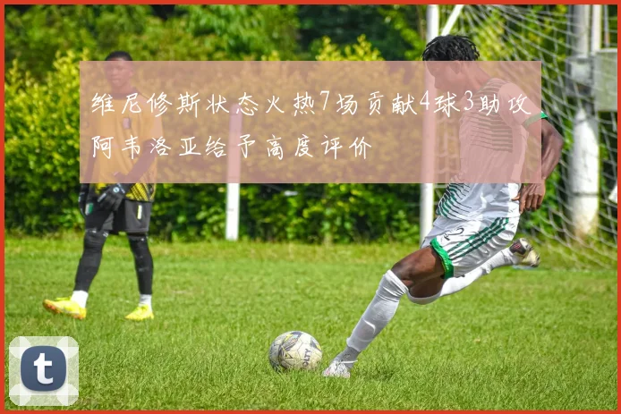 维尼修斯状态火热7场贡献4球3助攻阿韦洛亚给予高度评价
