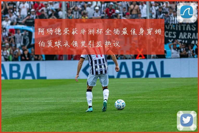 阿玛德荣获非洲杯全场最佳身穿姆伯莫球衣领奖引发热议