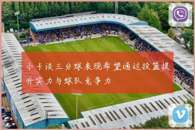 小卡谈三分球表现希望通过投篮提升实力与球队竞争力