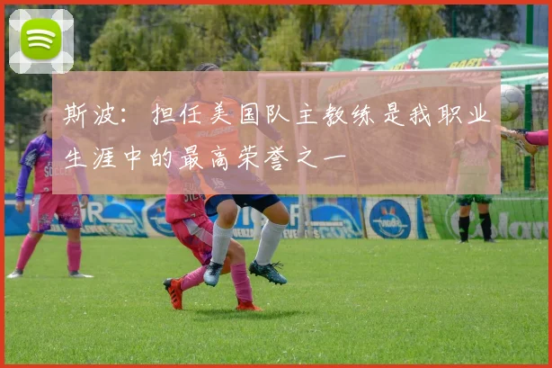 斯波：担任美国队主教练是我职业生涯中的最高荣誉之一