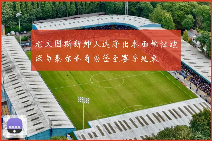 尤文图斯新帅人选浮出水面帕拉迪诺与泰尔齐奇或签至赛季结束