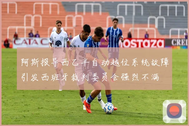 阿斯报导西乙半自动越位系统故障引发西班牙裁判委员会强烈不满