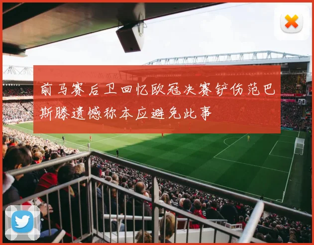 前马赛后卫回忆欧冠决赛铲伤范巴斯滕遗憾称本应避免此事