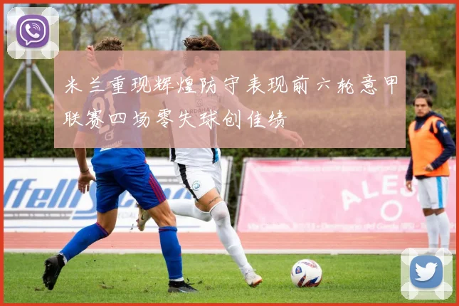 米兰重现辉煌防守表现前六轮意甲联赛四场零失球创佳绩