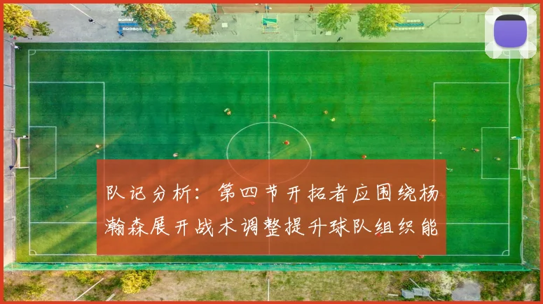队记分析：第四节开拓者应围绕杨瀚森展开战术调整提升球队组织能力