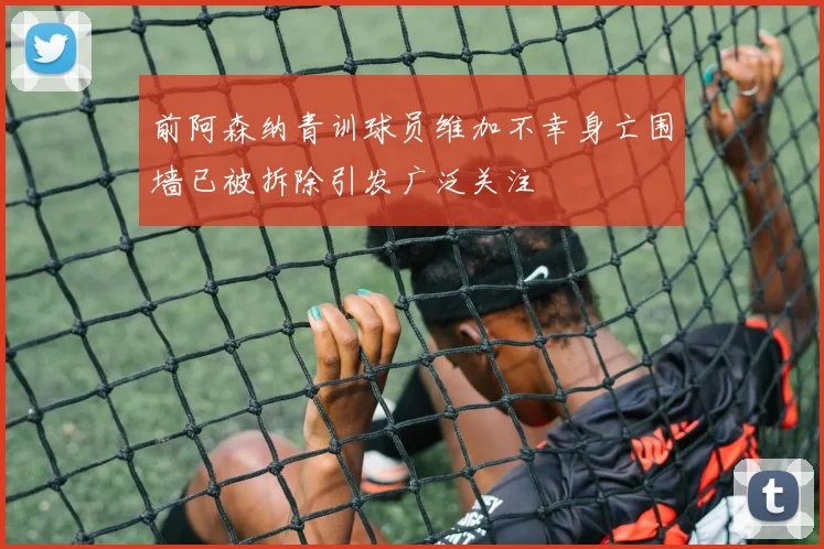 前阿森纳青训球员维加不幸身亡围墙已被拆除引发广泛关注