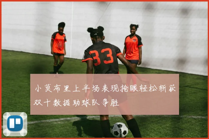 小莫布里上半场表现抢眼轻松斩获双十数据助球队争胜
