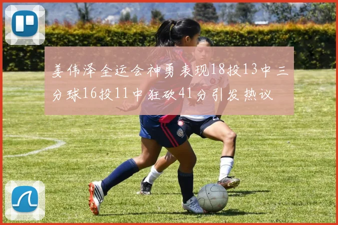 姜伟泽全运会神勇表现18投13中三分球16投11中狂砍41分引发热议