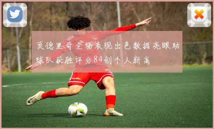 莫德里奇全场表现出色数据亮眼助球队获胜评分84创个人新高