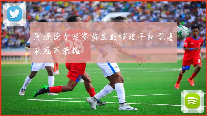 阿连德季后赛首度戴帽追平纪录喜获冠军荣耀