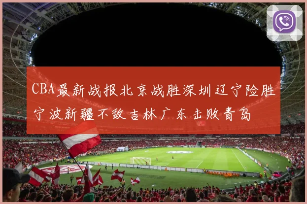 CBA最新战报北京战胜深圳辽宁险胜宁波新疆不敌吉林广东击败青岛