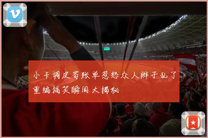 小卡调皮寄账单惹怒众人辫子乱了重编搞笑瞬间大揭秘