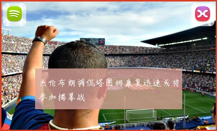 杰伦布朗调侃塔图姆康复迅速或将参加揭幕战