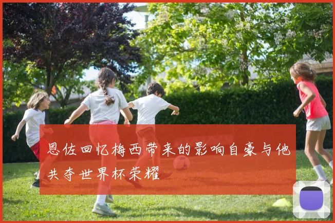 恩佐回忆梅西带来的影响自豪与他共夺世界杯荣耀