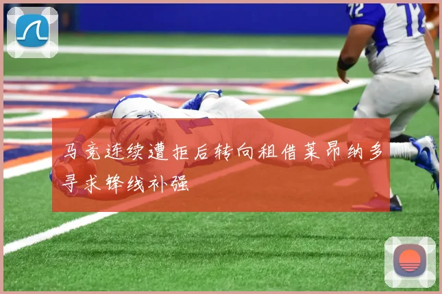 马竞连续遭拒后转向租借莱昂纳多寻求锋线补强