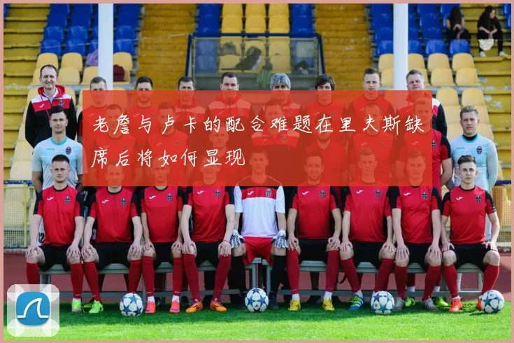 老詹与卢卡的配合难题在里夫斯缺席后将如何显现