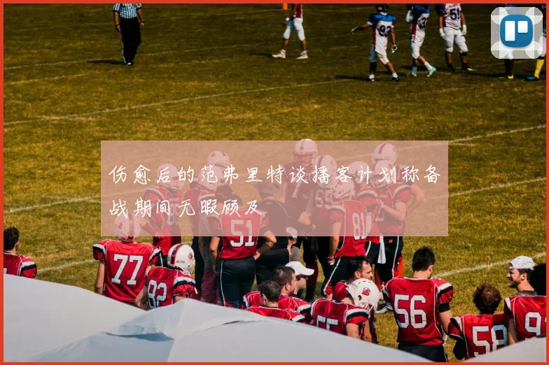伤愈后的范弗里特谈播客计划称备战期间无暇顾及