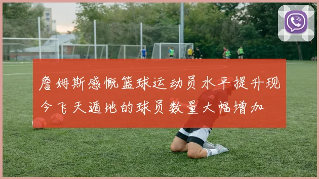 詹姆斯感慨篮球运动员水平提升现今飞天遁地的球员数量大幅增加
