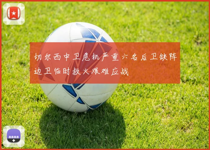 切尔西中卫危机严重六名后卫缺阵边卫临时救火艰难应战