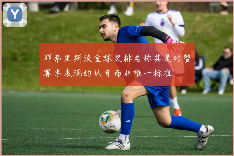 邓弗里斯谈金球奖排名称其是对整赛季表现的认可而非唯一标准