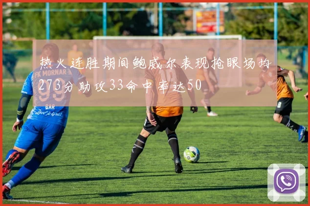 热火连胜期间鲍威尔表现抢眼场均273分助攻33命中率达50